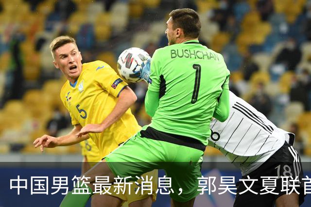 中国男篮最新消息，郭昊文夏联首秀4分3助 U17男篮世界第10名收官