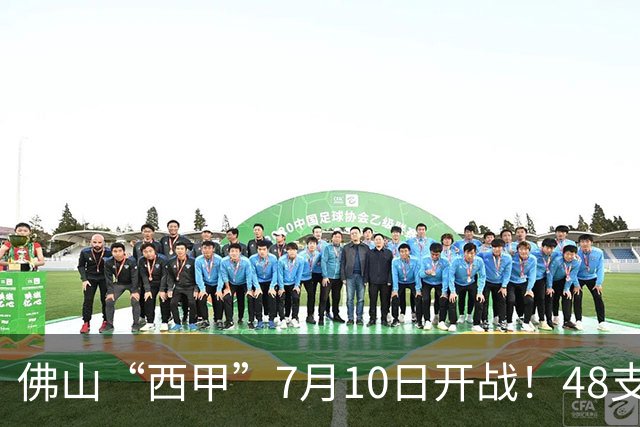佛山“西甲”7月10日开战！48支足球劲旅角逐云秀山
