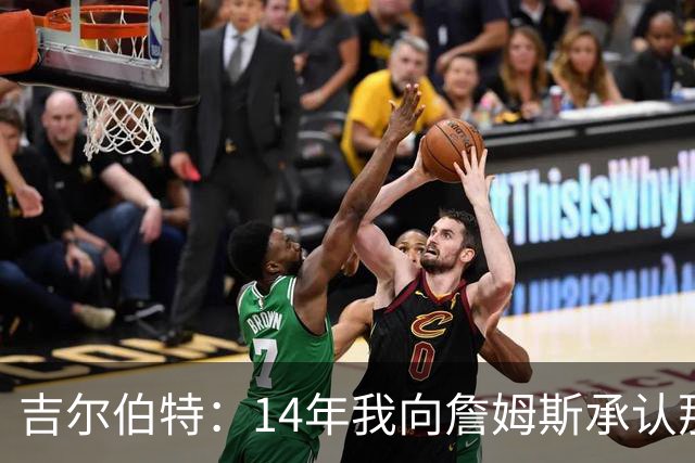 吉尔伯特：14年我向詹姆斯承认那封诅咒信很愚蠢 也让我很尴尬