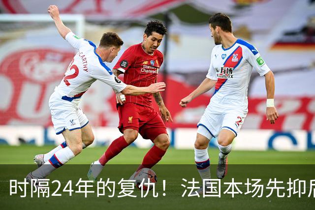 时隔24年的复仇！法国本场先抑后扬 一扫韩日世界杯阴霾