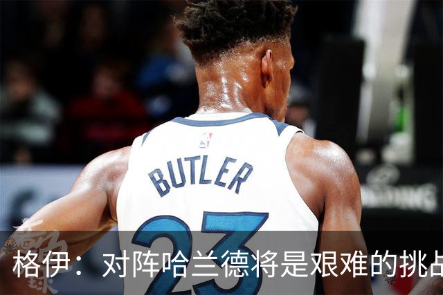 格伊：对阵哈兰德将是艰难的挑战，但我们会竭尽全力争取胜利