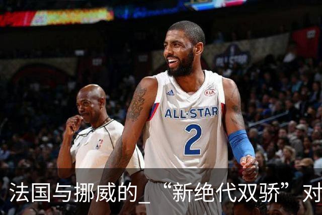 法国与挪威的 “新绝代双骄”对决成为世界杯焦点