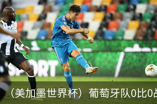 （美加墨世界杯）葡萄牙队0比0战平哥伦比亚队 两队携手出线